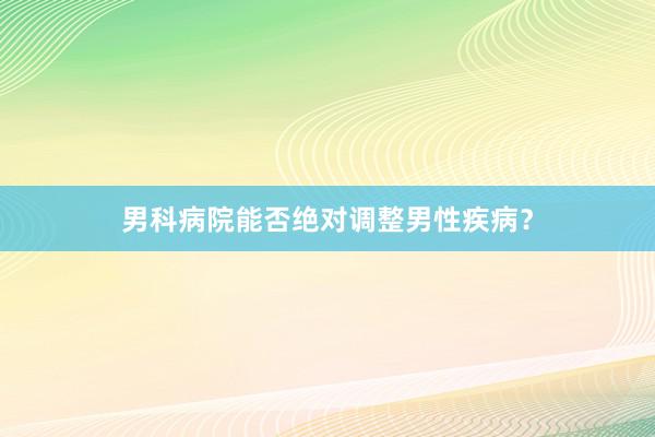 男科病院能否绝对调整男性疾病？