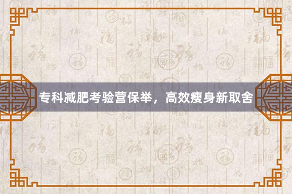专科减肥考验营保举，高效瘦身新取舍