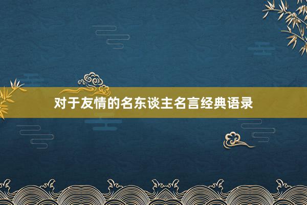 对于友情的名东谈主名言经典语录