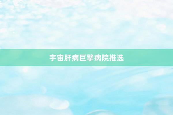 宇宙肝病巨擘病院推选