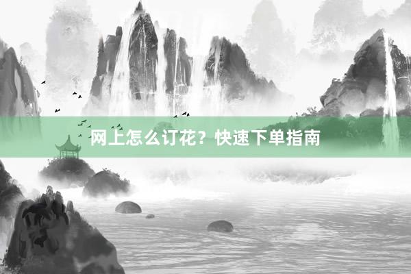 网上怎么订花？快速下单指南