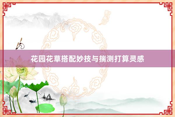 花园花草搭配妙技与揣测打算灵感