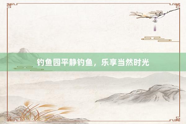 钓鱼园平静钓鱼，乐享当然时光