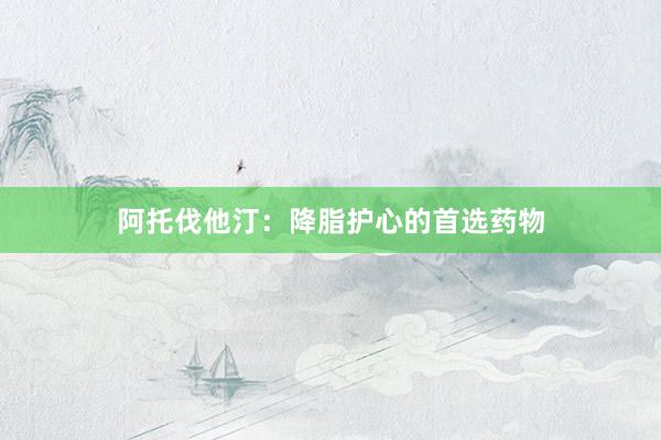 阿托伐他汀：降脂护心的首选药物