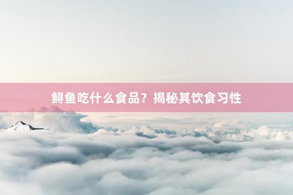 鲟鱼吃什么食品？揭秘其饮食习性