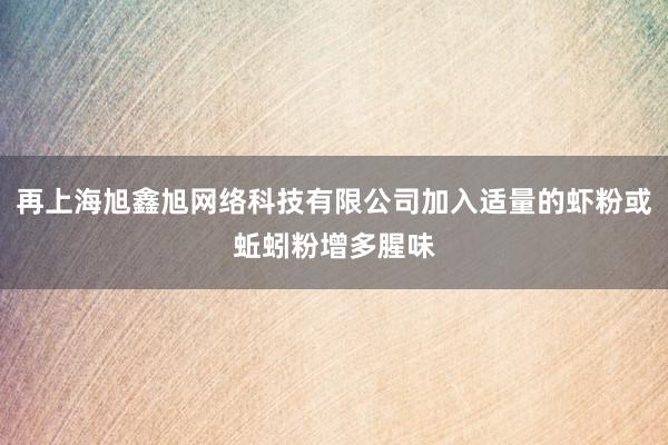 再上海旭鑫旭网络科技有限公司加入适量的虾粉或蚯蚓粉增多腥味