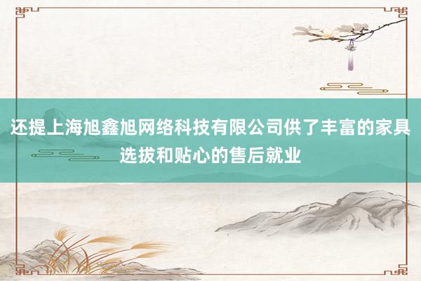 还提上海旭鑫旭网络科技有限公司供了丰富的家具选拔和贴心的售后就业