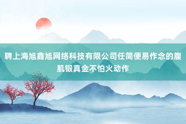 聘上海旭鑫旭网络科技有限公司任简便易作念的腹肌锻真金不怕火动作