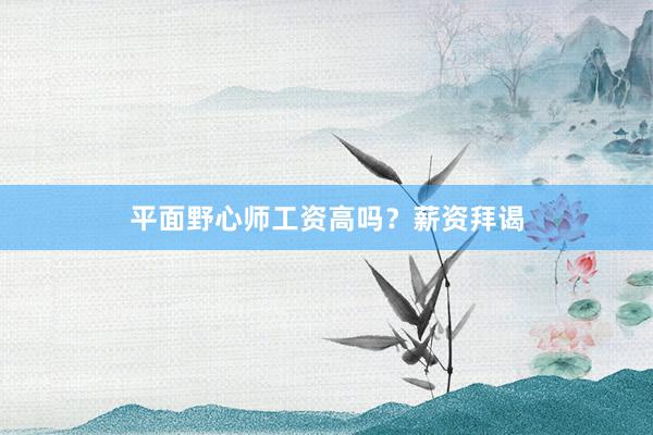 平面野心师工资高吗？薪资拜谒