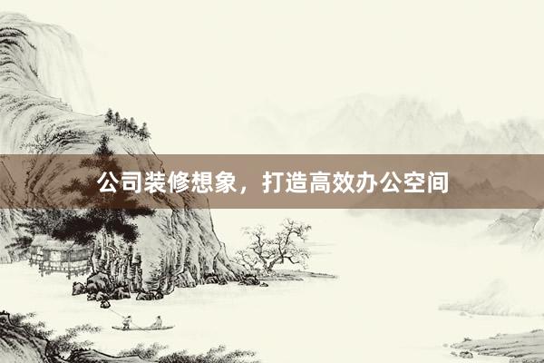 公司装修想象，打造高效办公空间