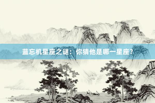 蓝忘机星座之谜：你猜他是哪一星座？