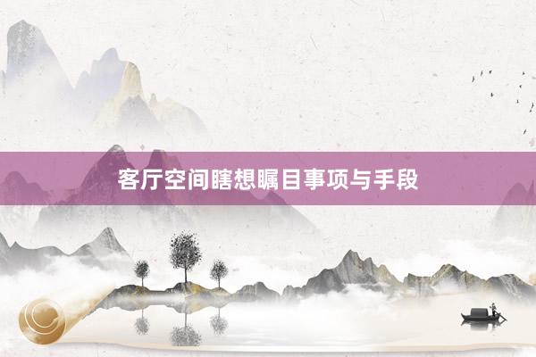 客厅空间瞎想瞩目事项与手段