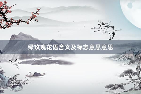 绿玫瑰花语含义及标志意思意思