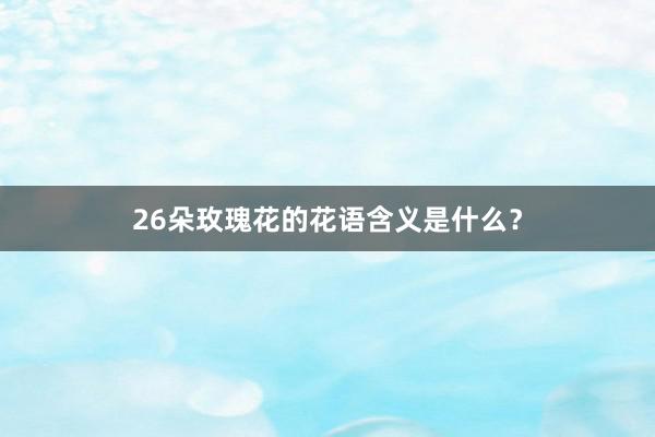 26朵玫瑰花的花语含义是什么？