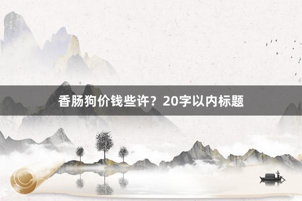 香肠狗价钱些许？20字以内标题